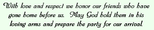 With love and respect we honor our friends who have gone home before us.  May God hold them in his loving arms and prepare the party for our arrival.